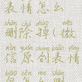 微信创意表情怎么删除掉(微信原创表情包怎么删除)