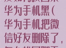 微信删除的好友如何找回来华为手机黑(华为手机把微信好友删除了,怎么找回聊天记录)