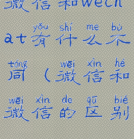 微信和wechat有什么不同(微信和微信的区别)