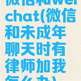微信和weichat(微信和未成年聊天时有律师加我怎么办)