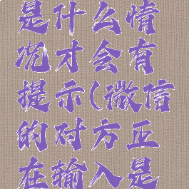 微信对方正在输入是什么情况才会有提示(微信的对方正在输入是什么情况下)