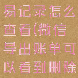 微信导出交易记录怎么查看(微信导出账单可以看到删除的账单吗)