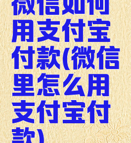微信如何用支付宝付款(微信里怎么用支付宝付款)
