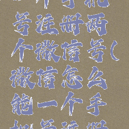 微信如何一个手机号注册两个微信号(微信怎么能一个手机号注册两个微信)