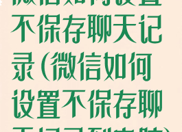 微信如何设置不保存聊天记录(微信如何设置不保存聊天记录到电脑)