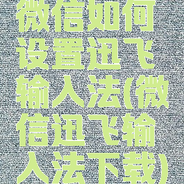 微信如何设置迅飞输入法(微信迅飞输入法下载)