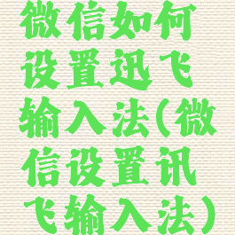 微信如何设置迅飞输入法(微信设置讯飞输入法)