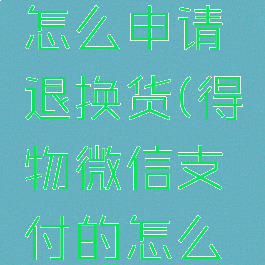 微信得物怎么申请退换货(得物微信支付的怎么退回去)