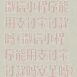 微信小程序能用支付宝付款吗(微信小程序能用支付宝付款吗安全吗)