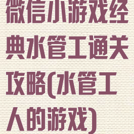 微信小游戏经典水管工通关攻略(水管工人的游戏)