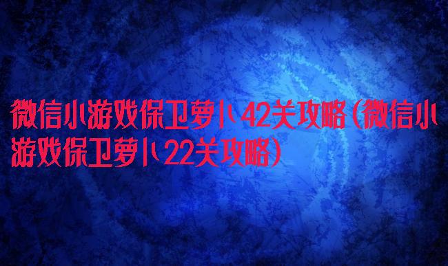 微信小游戏保卫萝卜42关攻略(微信小游戏保卫萝卜22关攻略)