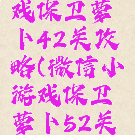 微信小游戏保卫萝卜42关攻略(微信小游戏保卫萝卜52关攻略)