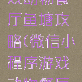 微信小游戏动物餐厅鱼塘攻略(微信小程序游戏动物餐厅攻略)