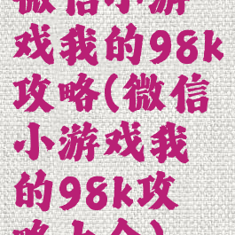 微信小游戏我的98k攻略(微信小游戏我的98k攻略大全)
