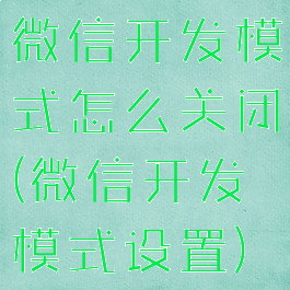 微信开发模式怎么关闭(微信开发模式设置)