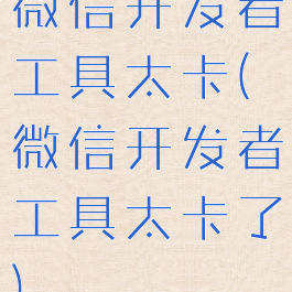 微信开发者工具太卡(微信开发者工具太卡了)