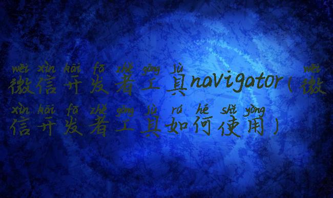 微信开发者工具navigator(微信开发者工具如何使用)