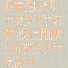 微信提现5万元要多少手续费(微信提现5万元要多少手续费?)