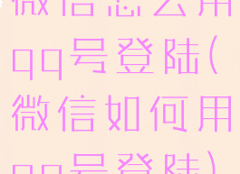 微信怎么用qq号登陆(微信如何用qq号登陆)