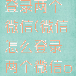 微信怎么登录两个微信(微信怎么登录两个微信oppo)