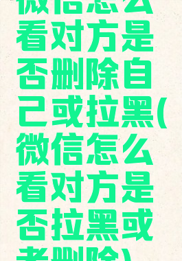 微信怎么看对方是否删除自己或拉黑(微信怎么看对方是否拉黑或者删除)