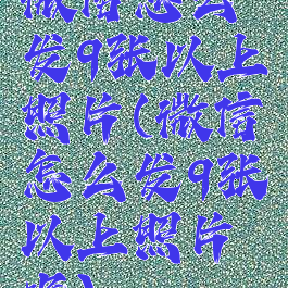 微信怎么发9张以上照片(微信怎么发9张以上照片呢)