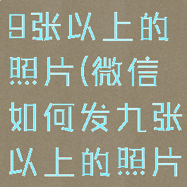 微信怎么发9张以上的照片(微信如何发九张以上的照片)