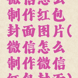 微信怎么制作红包封面图片(微信怎么制作微信红包封面)
