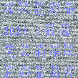 微信怎么制作红包封面2023(微信怎么制作红包封面图片)