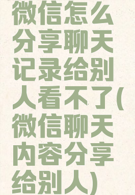 微信怎么分享聊天记录给别人看不了(微信聊天内容分享给别人)