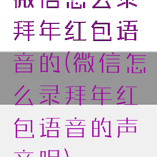 微信怎么录拜年红包语音的(微信怎么录拜年红包语音的声音呢)