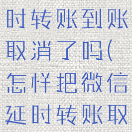 微信怎么延时转账到账取消了吗(怎样把微信延时转账取消)