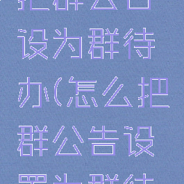 微信怎么把群公告设为群待办(怎么把群公告设置为群待办)