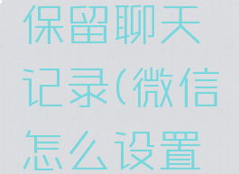 微信怎么设置不会保留聊天记录(微信怎么设置永久不显示该聊天)
