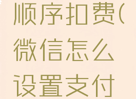 微信怎么设置支付顺序扣费(微信怎么设置支付顺序扣费方式)
