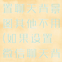 微信怎么设置聊天背景图其他不用(如果设置微信聊天背景图)