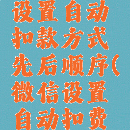 微信怎么设置自动扣款方式先后顺序(微信设置自动扣费顺序)