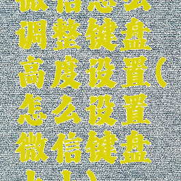 微信怎么调整键盘高度设置(怎么设置微信键盘大小)