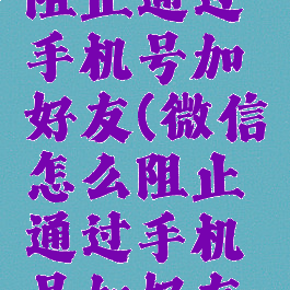 微信怎么阻止通过手机号加好友(微信怎么阻止通过手机号加好友呢)