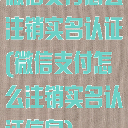 微信支付怎么注销实名认证(微信支付怎么注销实名认证信息)