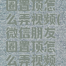 微信朋友圈置顶怎么弄视频(微信朋友圈置顶怎么弄视频教程)