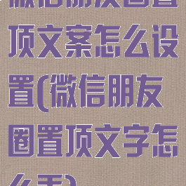 微信朋友圈置顶文案怎么设置(微信朋友圈置顶文字怎么弄)
