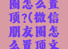 微信朋友圈怎么置顶?(微信朋友圈怎么置顶文案)