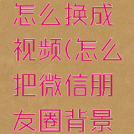 微信朋友圈背景图怎么换成视频(怎么把微信朋友圈背景墙换成视频)