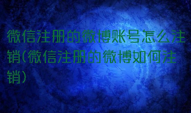 微信注册的微博账号怎么注销(微信注册的微博如何注销)