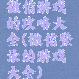 微信游戏的攻略大全(微信登录的游戏大全)