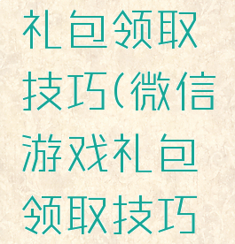 微信游戏礼包领取技巧(微信游戏礼包领取技巧视频)