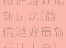 微信游戏最新玩法(微信游戏最新玩法大全)