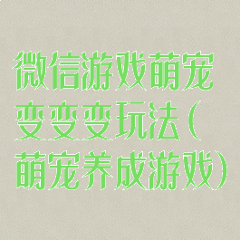 微信游戏萌宠变变变玩法(萌宠养成游戏)