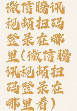 微信腾讯视频扫码登录在哪里(微信腾讯视频扫码登录在哪里看)